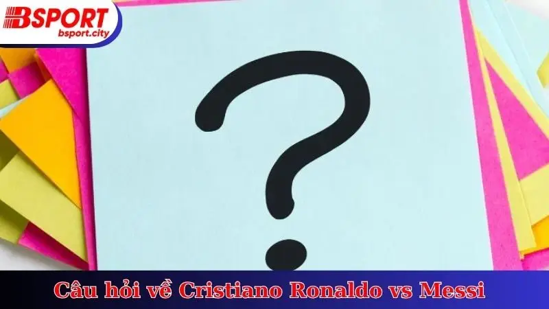 Câu hỏi về Cristiano Ronaldo vs Messi 